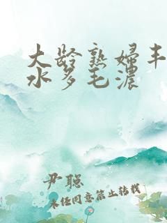 大龄熟妇丰满有水多毛浓