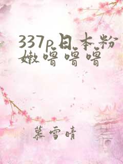 337p日本粉嫩噜噜噜