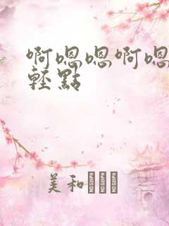 啊嗯嗯啊嗯轻点轻点