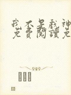 我不是戏神全文免费阅读免费