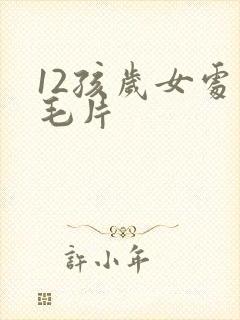 12孩岁女处破毛片