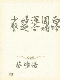 少妇浑圆白皙雪臀迎合娇吟