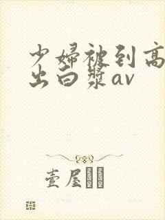 少妇被到高潮喷出白浆av