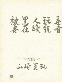 被黑人玩弄的人妻在线观看