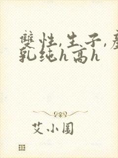 双性,生子,产乳纯h高h