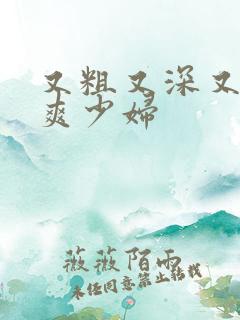 又粗又深又猛又爽少妇