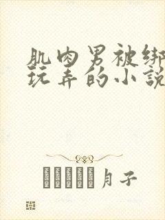 肌肉男被绑起来玩弄的小说