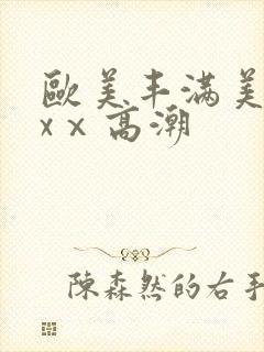 欧美丰满美乳xxⅹ高潮