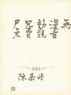 尸兄动漫无删减免费观看