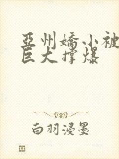 亚州娇小被黑人巨大撑爆