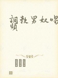 调教男奴喝尿视频