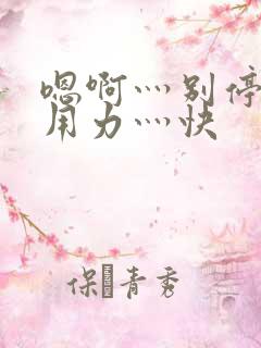 嗯啊灬别停啊灬用力灬快