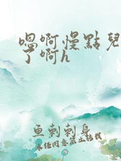 嗯啊慢点儿太快了啊h