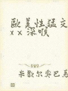 欧美性猛交xxxⅹ深喉