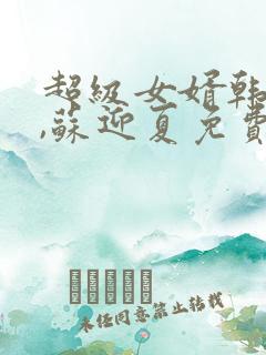 超级女婿韩三千,苏迎夏免费阅读全部