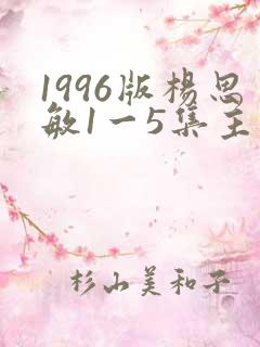 1996版杨思敏1一5集主演是谁,
