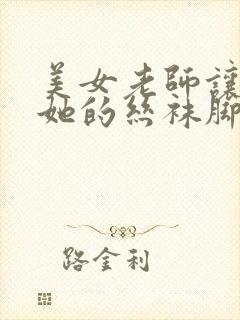 美女老师让我舔她的丝袜脚