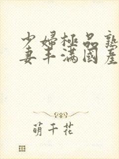 少妇极品熟妇人妻丰满国产精品人妻