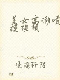 美女高潮喷水自摸视频