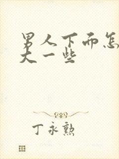 男人下面怎么变大一些