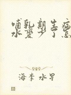 哺乳期生病后奶水变少了怎么办