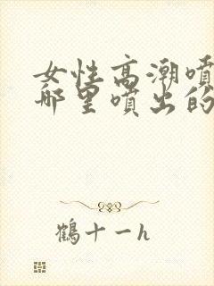 女性高潮喷水是哪里喷出的水