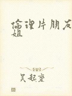 伦理片朋友的姐姐