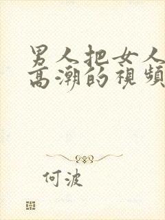 男人把女人操到高潮的视频