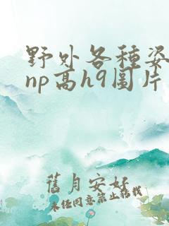 野外各种姿势被np高h9图片