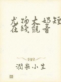 尤物大奶短视频在线观看