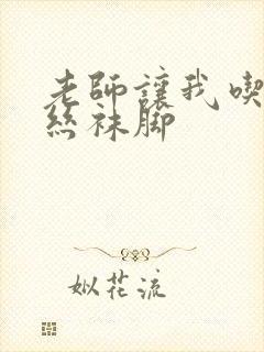 老师让我吃她的丝袜脚