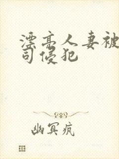 漂亮人妻被夫上司侵犯