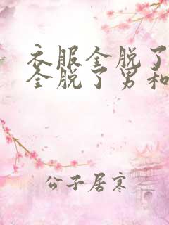 衣服全脱了裤子全脱了男和女亲嘴了