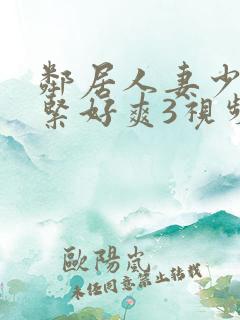 邻居人妻少妇好紧好爽3视频