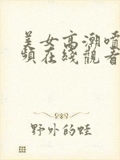 美女高潮喷水视频在线观看