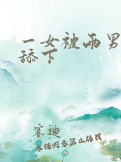 一女被两男吃奶舔下