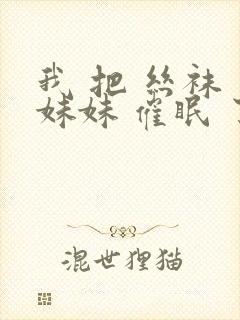 我 把 丝袜 妹妹 催眠 了