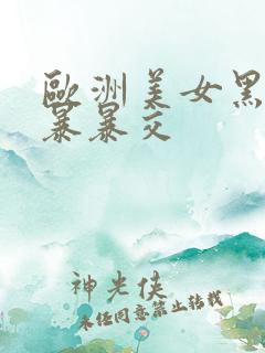 欧洲美女黑人粗暴暴交