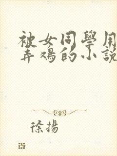 被女同学用脚玩弄鸡的小说