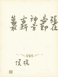 万古神帝张若尘最新章节在线