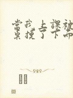 当我上课被男同桌摸了下面