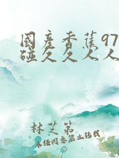 国产香蕉97碰碰久久人人软件特点