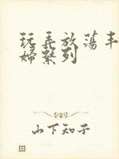 玩弄放荡丰满人妇系列