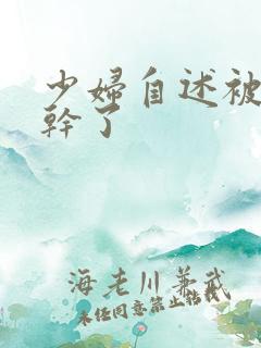 少妇自述被黑人干了