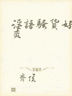 淫语骚货好紧好爽