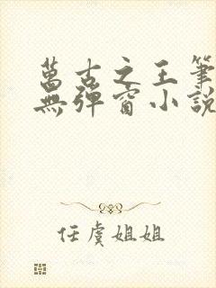 万古之王笔趣阁无弹窗小说