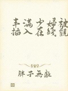 丰满少妇被猛烈插入在线观看