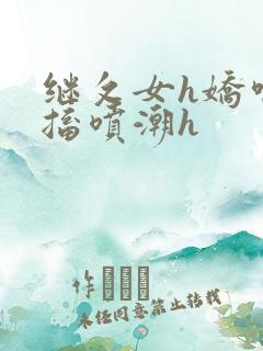 继攵女h娇喘抽搐喷潮h