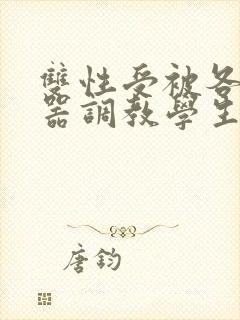 双性受被各种性器调教学生小说