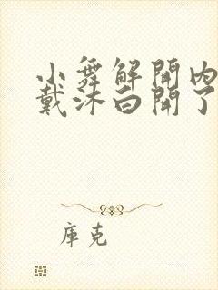 小舞解开内裤给戴沐白开了